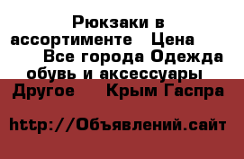 Рюкзаки в ассортименте › Цена ­ 3 500 - Все города Одежда, обувь и аксессуары » Другое   . Крым,Гаспра